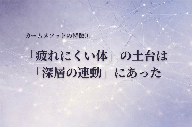 「疲れにくい体」の土台は「深層の連動」にあった｜カームメソッドの特徴①